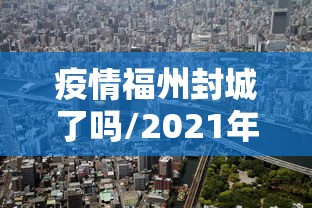 疫情福州封城了吗/2021年福州疫情封城什么时候开始 疫情福州封城了吗/2021年福州疫情封城什么时候开始