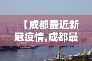 【成都最近新冠疫情,成都最近新冠疫情最新消息】 【成都最近新冠疫情,成都最近新冠疫情最新消息】