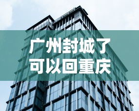 广州封城了可以回重庆吗/广州封城了可以回重庆吗最新消息 广州封城了可以回重庆吗/广州封城了可以回重庆吗最新消息