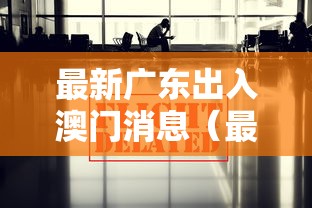 最新广东出入澳门消息（最新广东出入澳门消息查询）