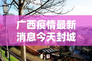 广西疫情最新消息今天封城了/广西疫情情况? 广西疫情最新消息今天封城了/广西疫情情况?
