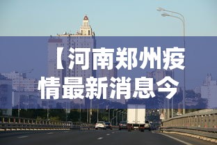 【河南郑州疫情最新消息今天/河南郑州疫情最新状况】 【河南郑州疫情最新消息今天/河南郑州疫情最新状况】