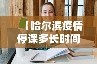 【哈尔滨疫情停课多长时间,哈尔滨疫情停课多长时间开学】