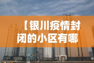 【银川疫情封闭的小区有哪些/银川疫情哪几个小区封闭了】 【银川疫情封闭的小区有哪些/银川疫情哪几个小区封闭了】