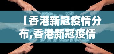 【香港新冠疫情分布,香港新冠疫情数据】