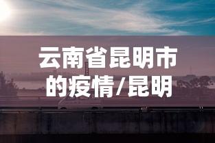 云南省昆明市的疫情/昆明省疫情最新消息 云南省昆明市的疫情/昆明省疫情最新消息