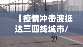 【疫情冲击波抵达三四线城市/疫情冲击波抵达三四线城市怎么办】 【疫情冲击波抵达三四线城市/疫情冲击波抵达三四线城市怎么办】