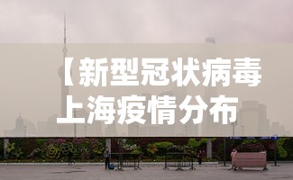 【新型冠状病毒上海疫情分布,上海新冠肺炎疫情分布】 【新型冠状病毒上海疫情分布,上海新冠肺炎疫情分布】