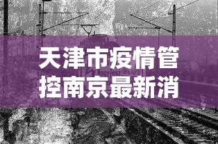 天津市疫情管控南京最新消息/天津市疫情防控工作指挥部 天津市疫情管控南京最新消息/天津市疫情防控工作指挥部