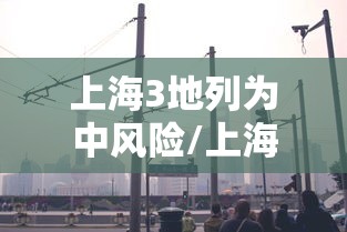 上海3地列为中风险/上海地区中风险地区