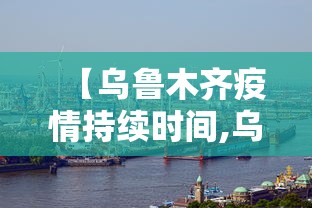 【乌鲁木齐疫情持续时间,乌鲁木齐疫情啥情况】