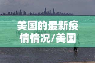 美国的最新疫情情况/美国的最新疫情情况如何