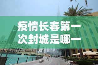 疫情长春第一次封城是哪一年/长春封城是怎么回事 疫情长春第一次封城是哪一年/长春封城是怎么回事