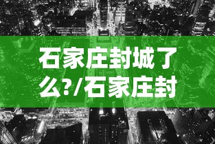 石家庄封城了么?/石家庄封城了嘛 石家庄封城了么?/石家庄封城了嘛