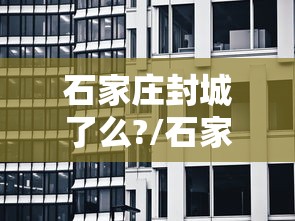 石家庄封城了么?/石家庄封城了嘛 石家庄封城了么?/石家庄封城了嘛