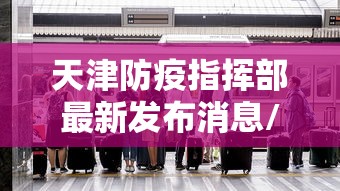 天津防疫指挥部最新发布消息/天津防疫最新公告