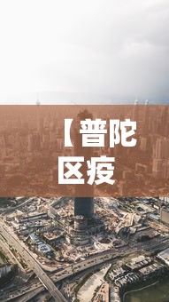 【普陀区疫情最新消息今天/普陀区疫情最新消息今天封城了】 【普陀区疫情最新消息今天/普陀区疫情最新消息今天封城了】