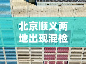 北京顺义两地出现混检初筛阳性/北京新增5人核酸检测为阳性 顺义全区进入战时状态 北京顺义两地出现混检初筛阳性/北京新增5人核酸检测为阳性 顺义全区进入战时状态