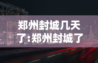 郑州封城几天了:郑州封城了吗2021 郑州封城几天了:郑州封城了吗2021
