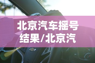 北京汽车摇号结果/北京汽车摇号结果公布时间 北京汽车摇号结果/北京汽车摇号结果公布时间