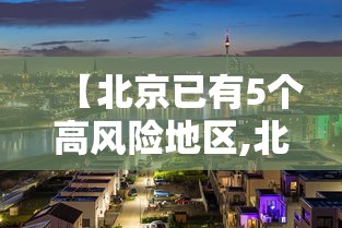 【北京已有5个高风险地区,北京几个高风险几个中风险】 【北京已有5个高风险地区,北京几个高风险几个中风险】