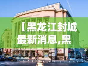 【黑龙江封城最新消息,黑龙江封城疫情最新消息】