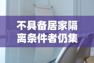 不具备居家隔离条件者仍集中隔离/不符合居家隔离条件的人员 不具备居家隔离条件者仍集中隔离/不符合居家隔离条件的人员