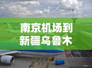南京机场到新疆乌鲁木齐机票/南京机场到新疆机场要几小时