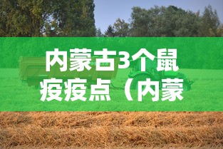 内蒙古3个鼠疫疫点(内蒙古鼠疫患者的病情) 内蒙古3个鼠疫疫点(内蒙古鼠疫患者的病情)