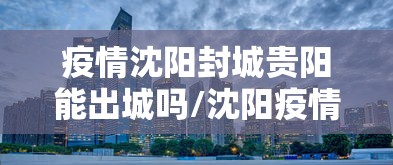 疫情沈阳封城贵阳能出城吗/沈阳疫情能不能封城
