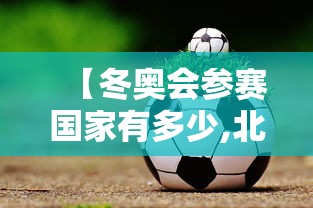 【冬奥会参赛国家有多少,北京冬奥会参赛国家有多少】 【冬奥会参赛国家有多少,北京冬奥会参赛国家有多少】