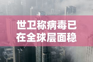 世卫称病毒已在全球层面稳固传播:世卫组织将会发现更多病毒变异 世卫称病毒已在全球层面稳固传播:世卫组织将会发现更多病毒变异