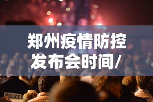 郑州疫情防控发布会时间/郑州疫情防控发布会最新 郑州疫情防控发布会时间/郑州疫情防控发布会最新