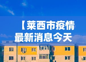 【莱西市疫情最新消息今天/莱西新冠肺炎最新消息】