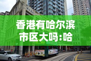 香港有哈尔滨市区大吗:哈尔滨香港的前一句是什么 香港有哈尔滨市区大吗:哈尔滨香港的前一句是什么