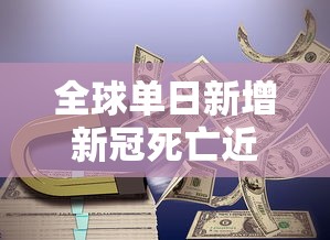 全球单日新增新冠死亡近万例(全球单日新增死亡病例) 全球单日新增新冠死亡近万例(全球单日新增死亡病例)