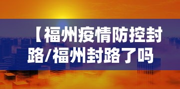 【福州疫情防控封路/福州封路了吗】 【福州疫情防控封路/福州封路了吗】