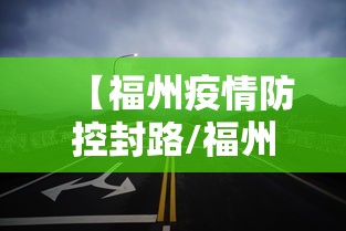 【福州疫情防控封路/福州封路了吗】 【福州疫情防控封路/福州封路了吗】