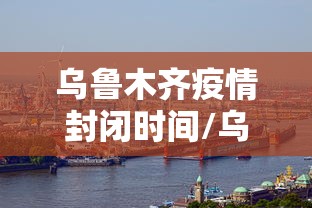 乌鲁木齐疫情封闭时间/乌鲁木齐疫情最新通知封城了吗? 乌鲁木齐疫情封闭时间/乌鲁木齐疫情最新通知封城了吗?