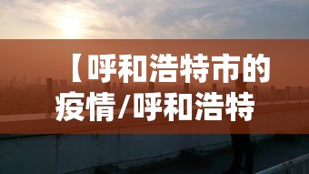 【呼和浩特市的疫情/呼和浩特市疫情时间表】 【呼和浩特市的疫情/呼和浩特市疫情时间表】