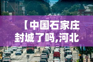 【中国石家庄封城了吗,河北石家庄封城了嘛】 【中国石家庄封城了吗,河北石家庄封城了嘛】