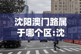 沈阳澳门路属于哪个区:沈阳澳门路属于哪个区街道 沈阳澳门路属于哪个区:沈阳澳门路属于哪个区街道