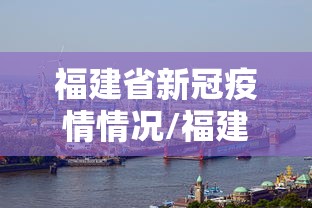 福建省新冠疫情情况/福建省新冠病毒最新疫情 福建省新冠疫情情况/福建省新冠病毒最新疫情