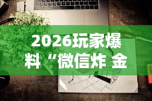 2026玩家爆料“微信炸 金花怎样建房间”房卡获取方式 2026玩家爆料“微信炸 金花怎样建房间”房卡获取方式