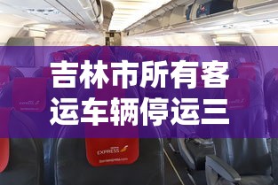 吉林市所有客运车辆停运三天(吉林市所有客运车辆停运三天了吗) 吉林市所有客运车辆停运三天(吉林市所有客运车辆停运三天了吗)
