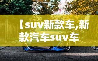 【suv新款车,新款汽车suv车型】