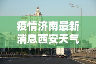疫情济南最新消息西安天气:济南 疫情 最新 疫情济南最新消息西安天气:济南 疫情 最新