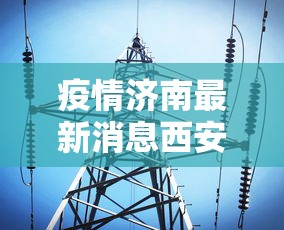 疫情济南最新消息西安天气:济南 疫情 最新 疫情济南最新消息西安天气:济南 疫情 最新