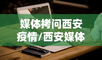 媒体拷问西安疫情/西安媒体爆料