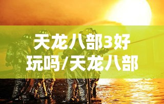 天龙八部3好玩吗/天龙八部好玩儿吗 天龙八部3好玩吗/天龙八部好玩儿吗